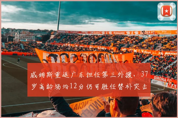 威姆斯重返广东担任第三外援,37岁高龄场均12分仍可胜任替补突击手