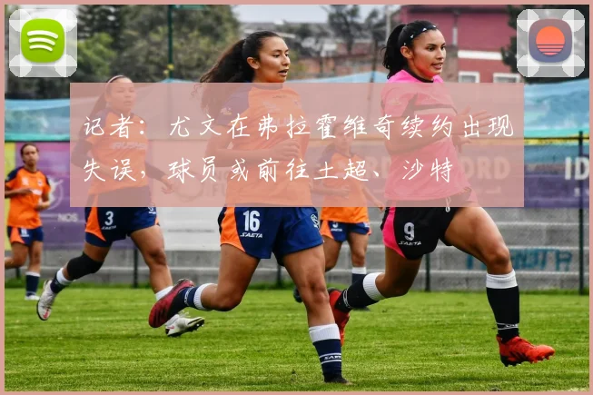 记者：尤文在弗拉霍维奇续约出现失误，球员或前往土超、沙特