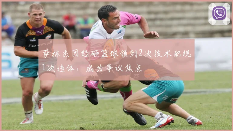 萨林杰因怒砸篮球领到2次技术犯规1次违体，成为争议焦点