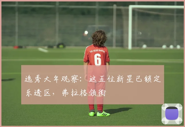 选秀大年观察:这五位新星已锁定乐透区,弗拉格领衔