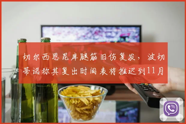 切尔西恩昆库腿筋旧伤复发,波切蒂诺称其复出时间表将推迟到11月