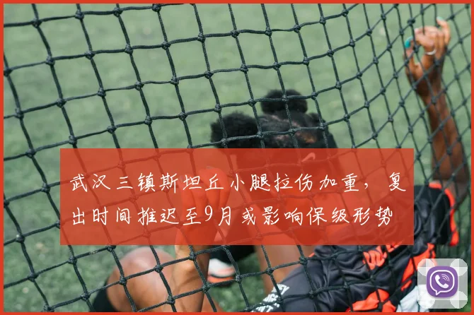 武汉三镇斯坦丘小腿拉伤加重,复出时间推迟至9月或影响保级形势