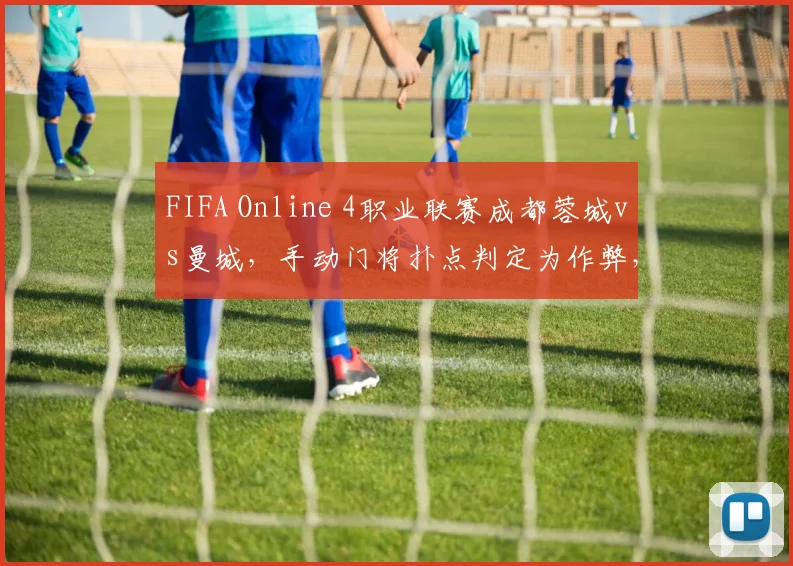 FIFA Online 4职业联赛成都蓉城vs曼城,手动门将扑点判定为作弊,裁判取消进球